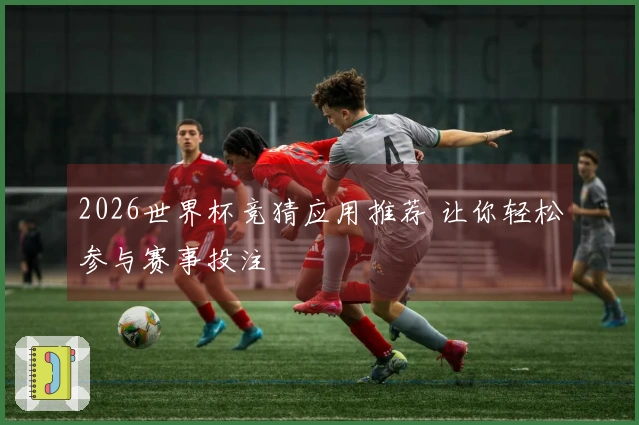 2026世界杯竞猜应用推荐 让你轻松参与赛事投注