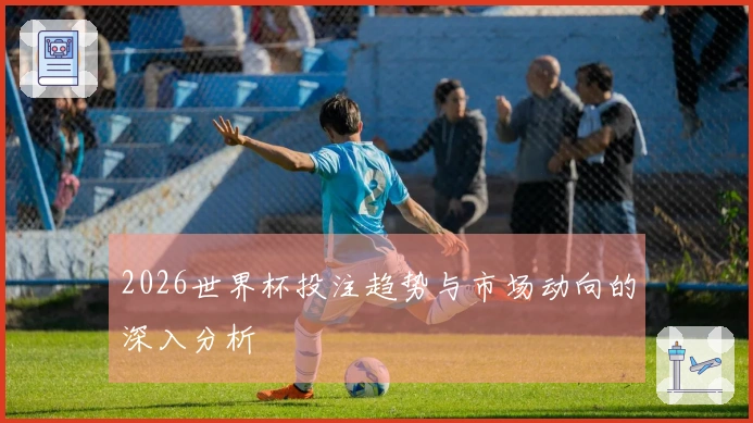 2026世界杯投注趋势与市场动向的深入分析