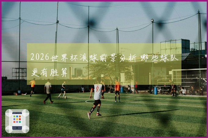 2026世界杯滚球前景分析 哪些球队更有胜算
