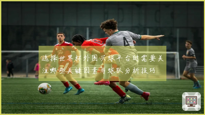 选择世界杯外围买球平台时需要关注哪些关键因素与球队分析技巧