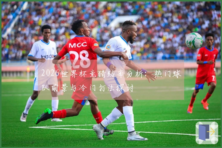 2026世界杯竞猜赔率分析：热门球队前景与冷门打法探讨