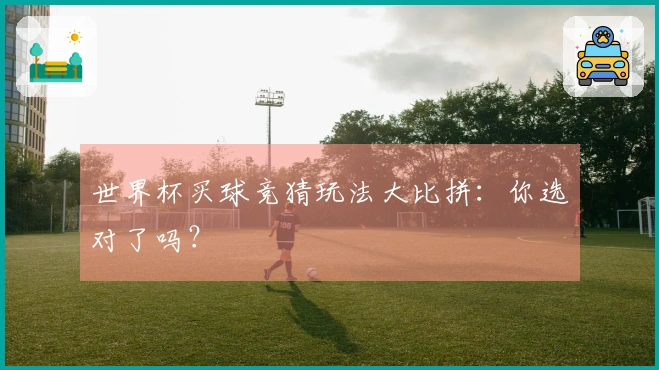 世界杯买球竞猜玩法大比拼：你选对了吗？