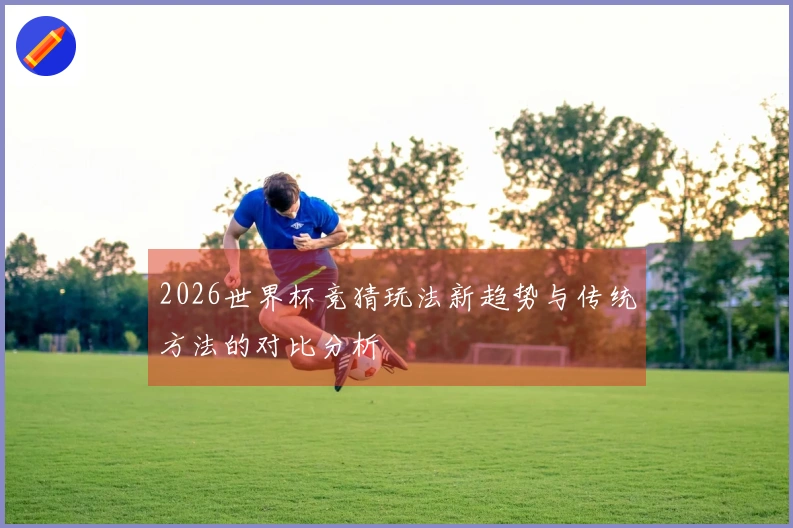 2026世界杯竞猜玩法新趋势与传统方法的对比分析
