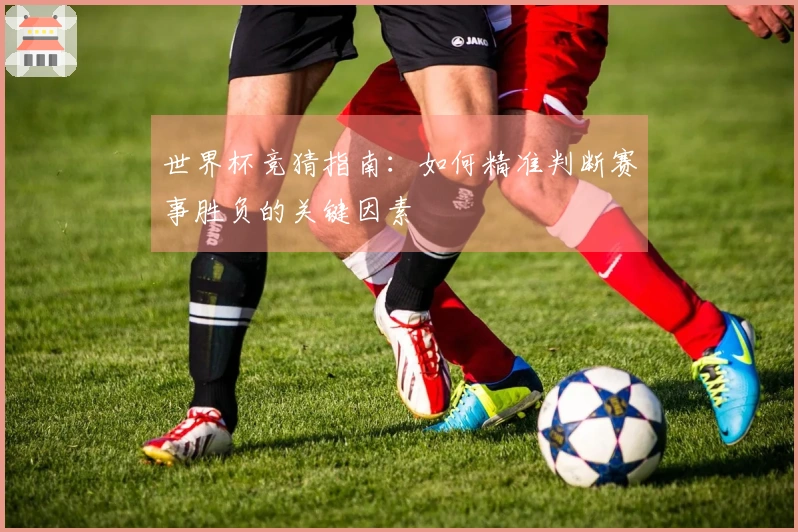 世界杯竞猜指南：如何精准判断赛事胜负的关键因素