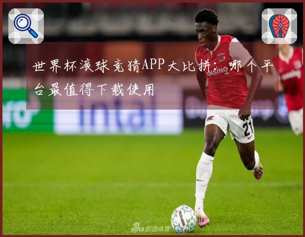 世界杯滚球竞猜APP大比拼：哪个平台最值得下载使用