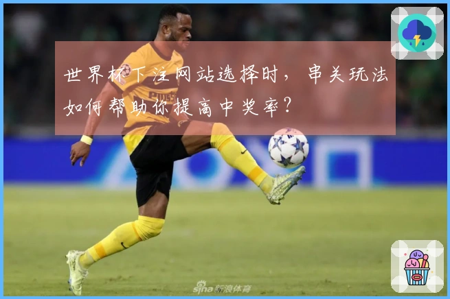 世界杯下注网站选择时，串关玩法如何帮助你提高中奖率？