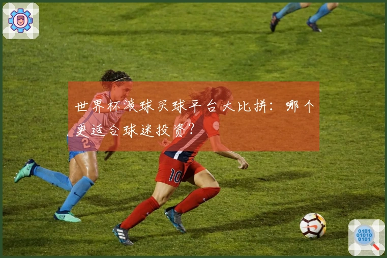世界杯滚球买球平台大比拼：哪个更适合球迷投资？