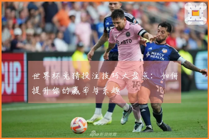 世界杯竞猜投注技巧大盘点:如何提升你的赢率与乐趣