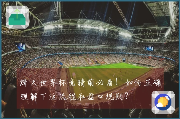烽火世界杯竞猜前必看！如何正确理解下注流程和盘口规则？