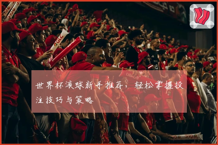 世界杯滚球新手推荐，轻松掌握投注技巧与策略