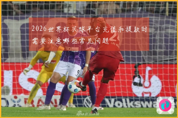 2026世界杯买球平台充值和提款时需要注意哪些常见问题