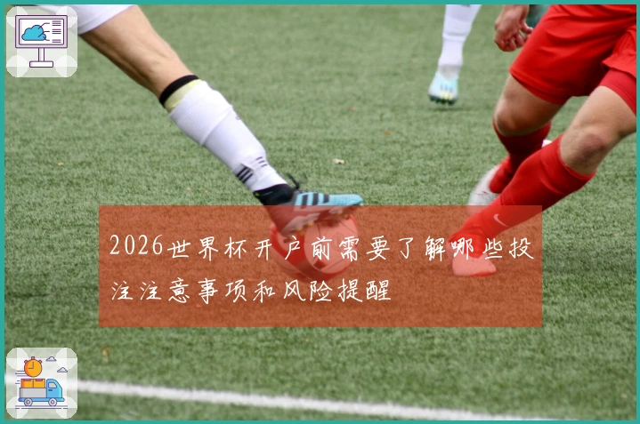 2026世界杯开户前需要了解哪些投注注意事项和风险提醒