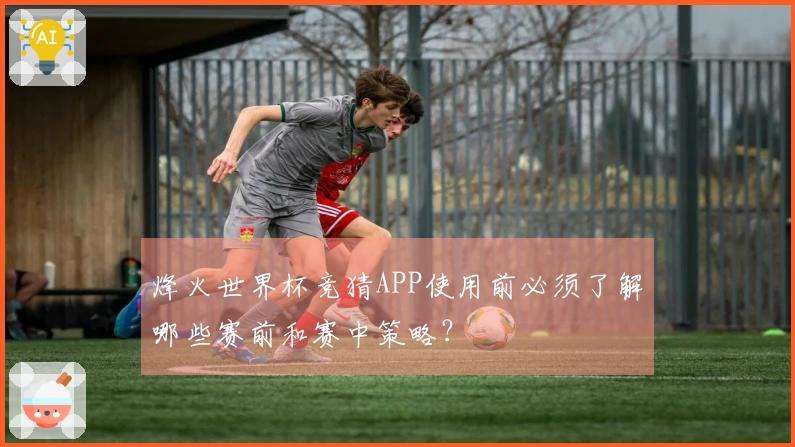 烽火世界杯竞猜APP使用前必须了解哪些赛前和赛中策略？