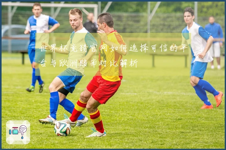 世界杯竞猜官网如何选择可信的平台与欧洲赔率对比解析