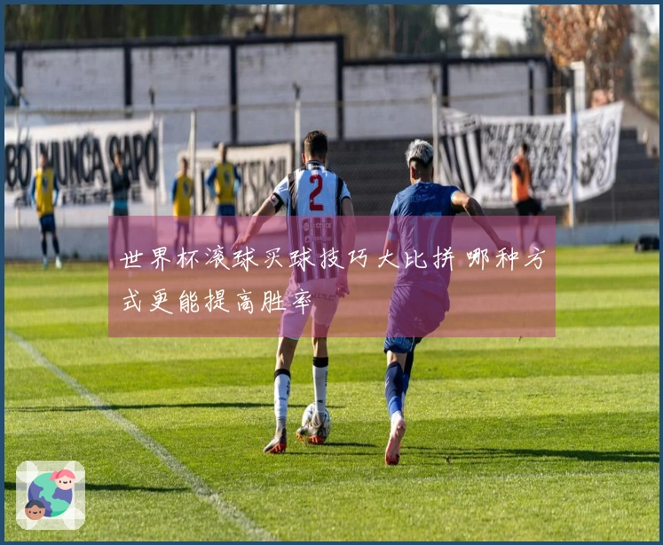 世界杯滚球买球技巧大比拼 哪种方式更能提高胜率