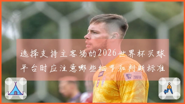 选择支持主客场的2026世界杯买球平台时应注意哪些细节和判断标准