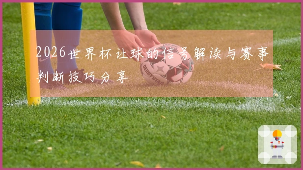 2026世界杯让球的信号解读与赛事判断技巧分享