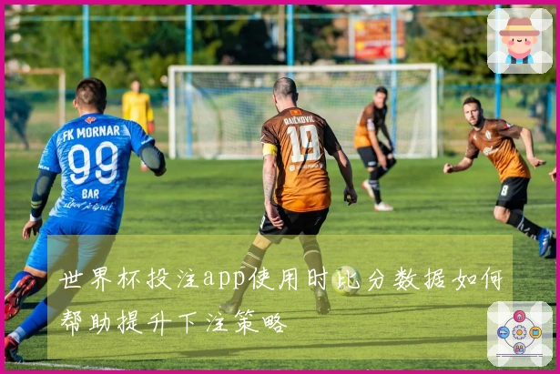 世界杯投注app使用时比分数据如何帮助提升下注策略