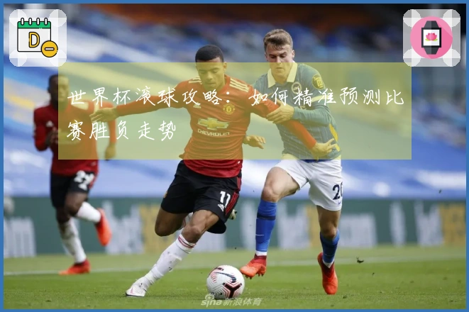 世界杯滚球攻略：如何精准预测比赛胜负走势