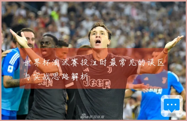 世界杯淘汰赛投注时最常见的误区与实战思路解析