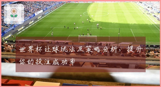 世界杯让球玩法及策略分析，提升你的投注成功率