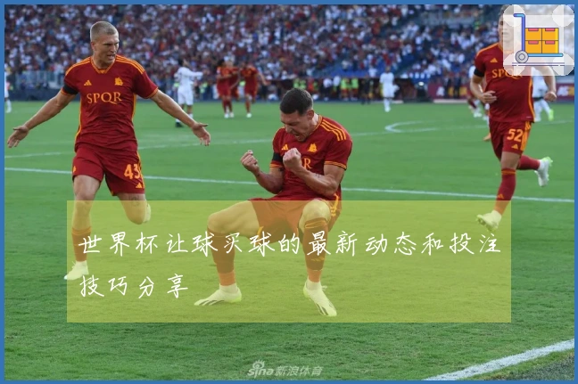 世界杯让球买球的最新动态和投注技巧分享