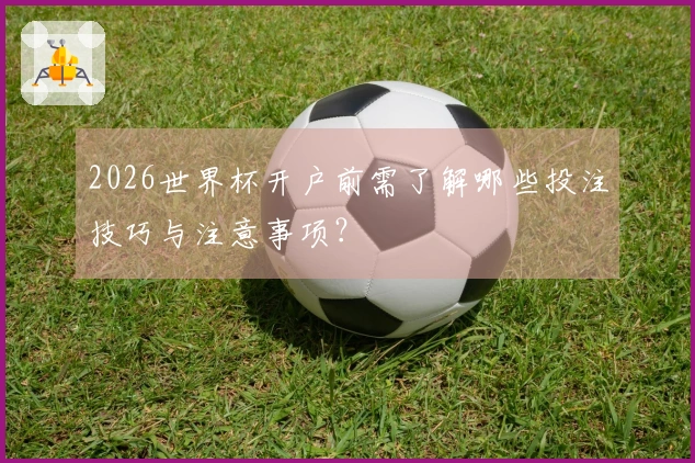 2026世界杯开户前需了解哪些投注技巧与注意事项？