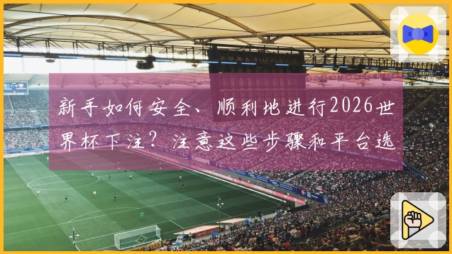 新手如何安全、顺利地进行2026世界杯下注？注意这些步骤和平台选择