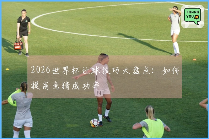 2026世界杯让球技巧大盘点：如何提高竞猜成功率