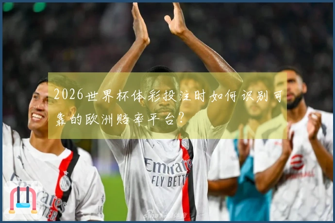 2026世界杯体彩投注时如何识别可靠的欧洲赔率平台？