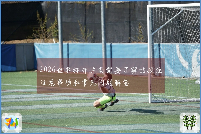 2026世界杯开户前需要了解的投注注意事项和常见问题解答