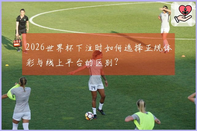 2026世界杯下注时如何选择正规体彩与线上平台的区别？