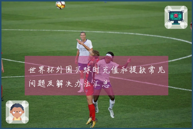 世界杯外围买球时充值和提款常见问题及解决办法汇总