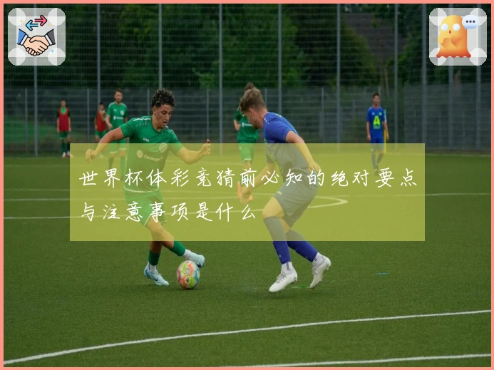 世界杯体彩竞猜前必知的绝对要点与注意事项是什么