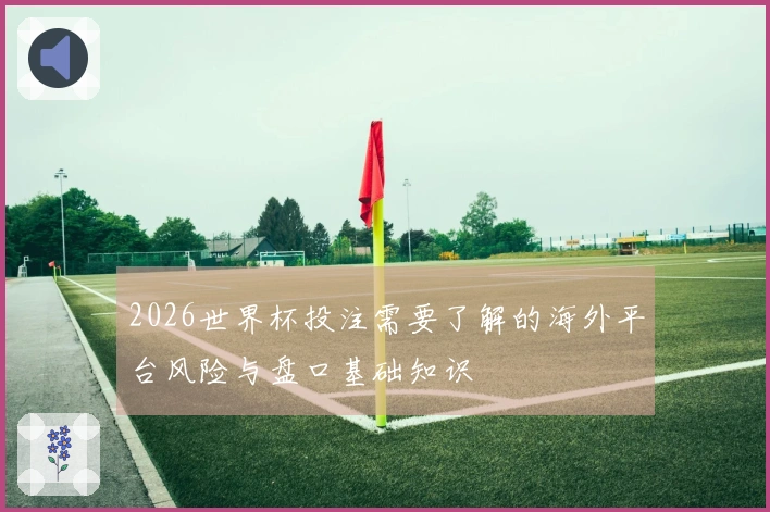 2026世界杯投注需要了解的海外平台风险与盘口基础知识