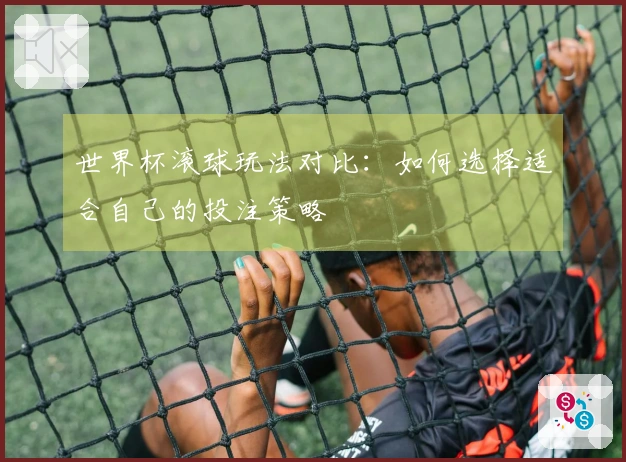 世界杯滚球玩法对比：如何选择适合自己的投注策略