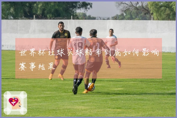世界杯让球买球赔率到底如何影响赛事结果