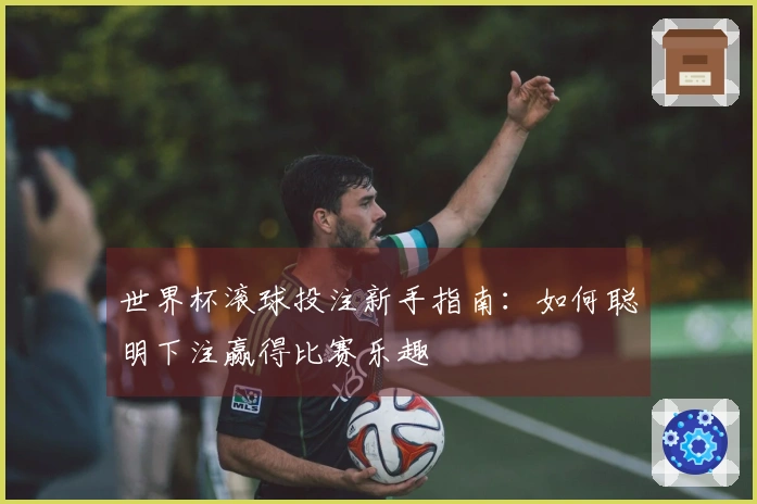 世界杯滚球投注新手指南：如何聪明下注赢得比赛乐趣