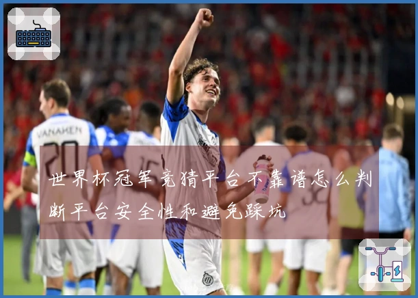 世界杯冠军竞猜平台不靠谱怎么判断平台安全性和避免踩坑