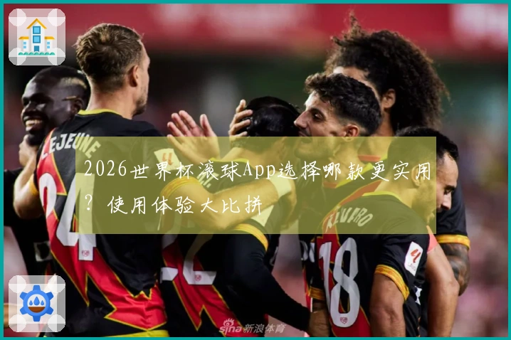 2026世界杯滚球App选择哪款更实用？使用体验大比拼