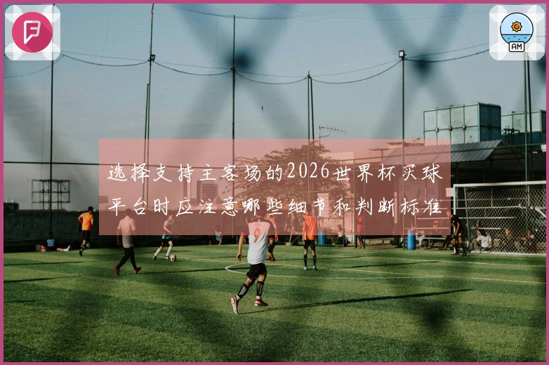 选择支持主客场的2026世界杯买球平台时应注意哪些细节和判断标准