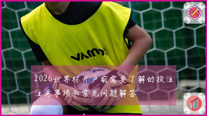 2026世界杯开户前需要了解的投注注意事项和常见问题解答