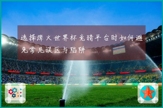选择烽火世界杯竞猜平台时如何避免常见误区与陷阱