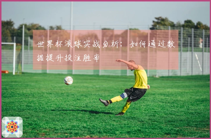 世界杯滚球实战分析：如何通过数据提升投注胜率