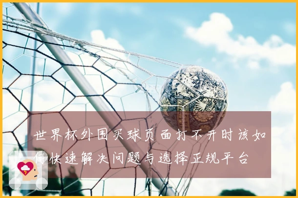 世界杯外围买球页面打不开时该如何快速解决问题与选择正规平台