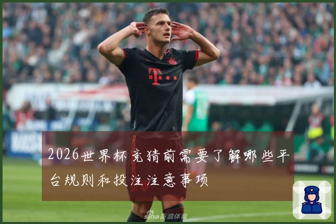 2026世界杯竞猜前需要了解哪些平台规则和投注注意事项