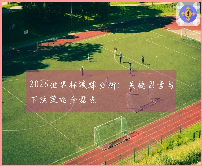2026世界杯滚球分析：关键因素与下注策略全盘点
