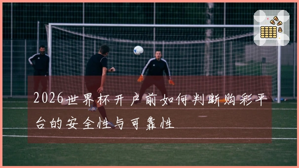 2026世界杯开户前如何判断购彩平台的安全性与可靠性