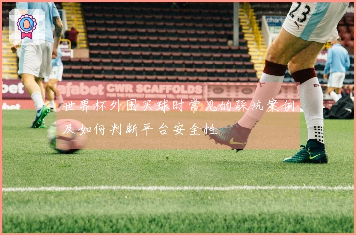 世界杯外围买球时常见的踩坑案例及如何判断平台安全性