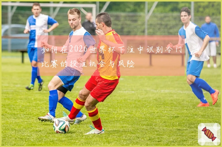 如何在2026世界杯下注中识别冷门比赛的投注机会与风险
